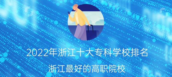 2022年浙江十大专科学校排名 浙江最好的高职院校